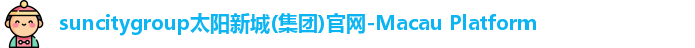 suncitygroup太阳新城(集团)官网-Macau Platform